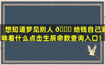 想知道梦见别人 🐅 给钱自己意味着什么点击生辰命数查询入口！